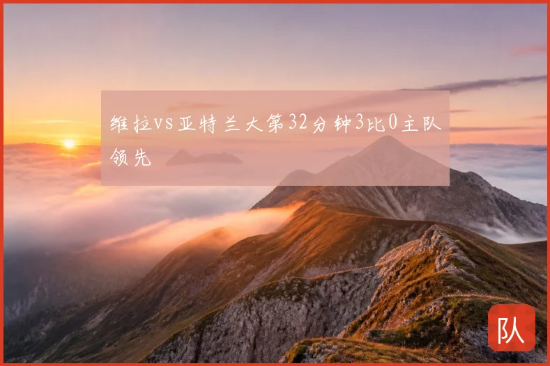 维拉vs亚特兰大第32分钟3比0主队领先