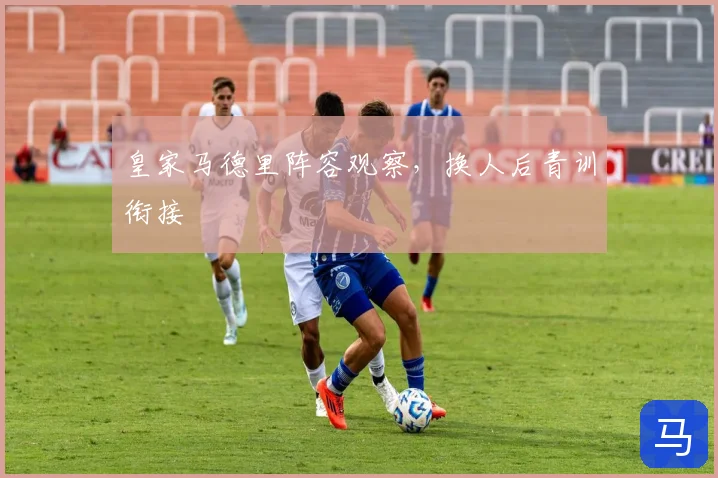 皇家马德里阵容观察，换人后青训衔接