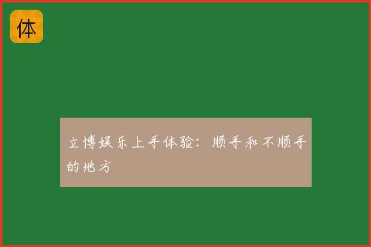 立博娱乐上手体验：顺手和不顺手的地方