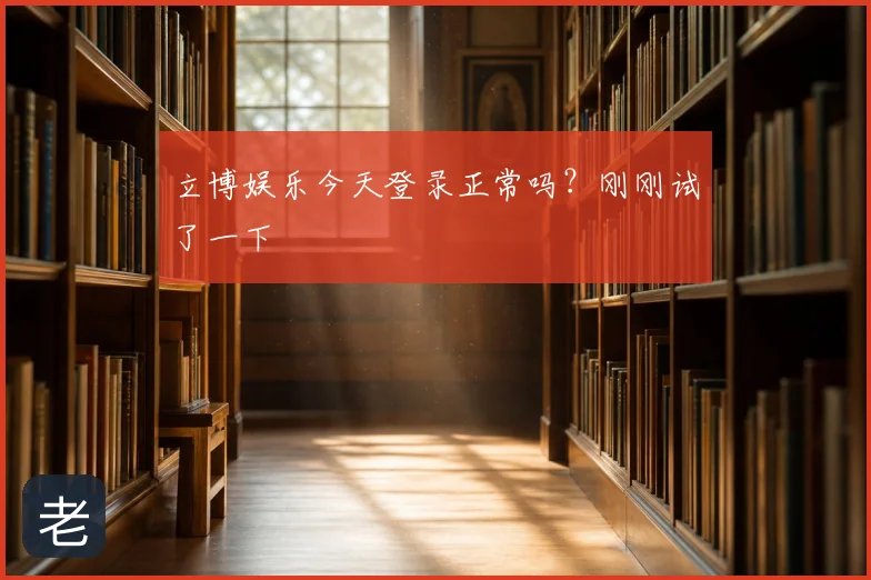 立博娱乐今天登录正常吗？刚刚试了一下