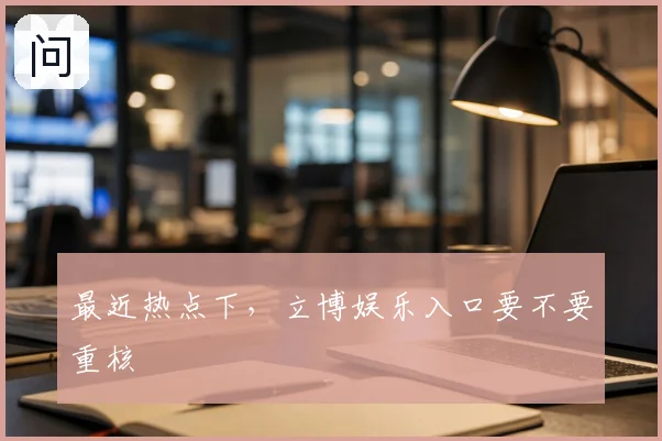 最近热点下，立博娱乐入口要不要重核